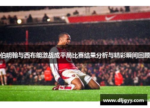 伯明翰与西布朗激战成平局比赛结果分析与精彩瞬间回顾