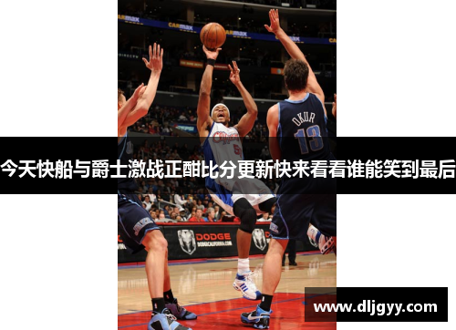 今天快船与爵士激战正酣比分更新快来看看谁能笑到最后