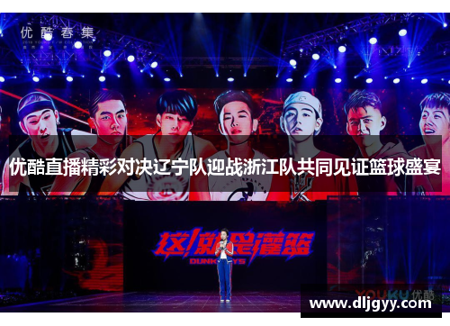 优酷直播精彩对决辽宁队迎战浙江队共同见证篮球盛宴