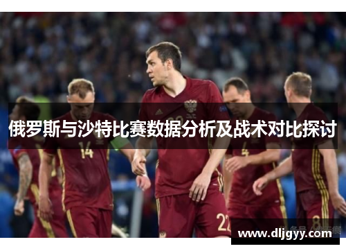 俄罗斯与沙特比赛数据分析及战术对比探讨