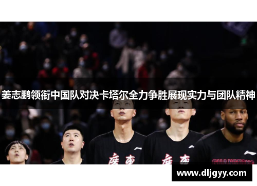 姜志鹏领衔中国队对决卡塔尔全力争胜展现实力与团队精神