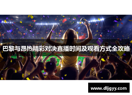 巴黎与昂热精彩对决直播时间及观看方式全攻略
